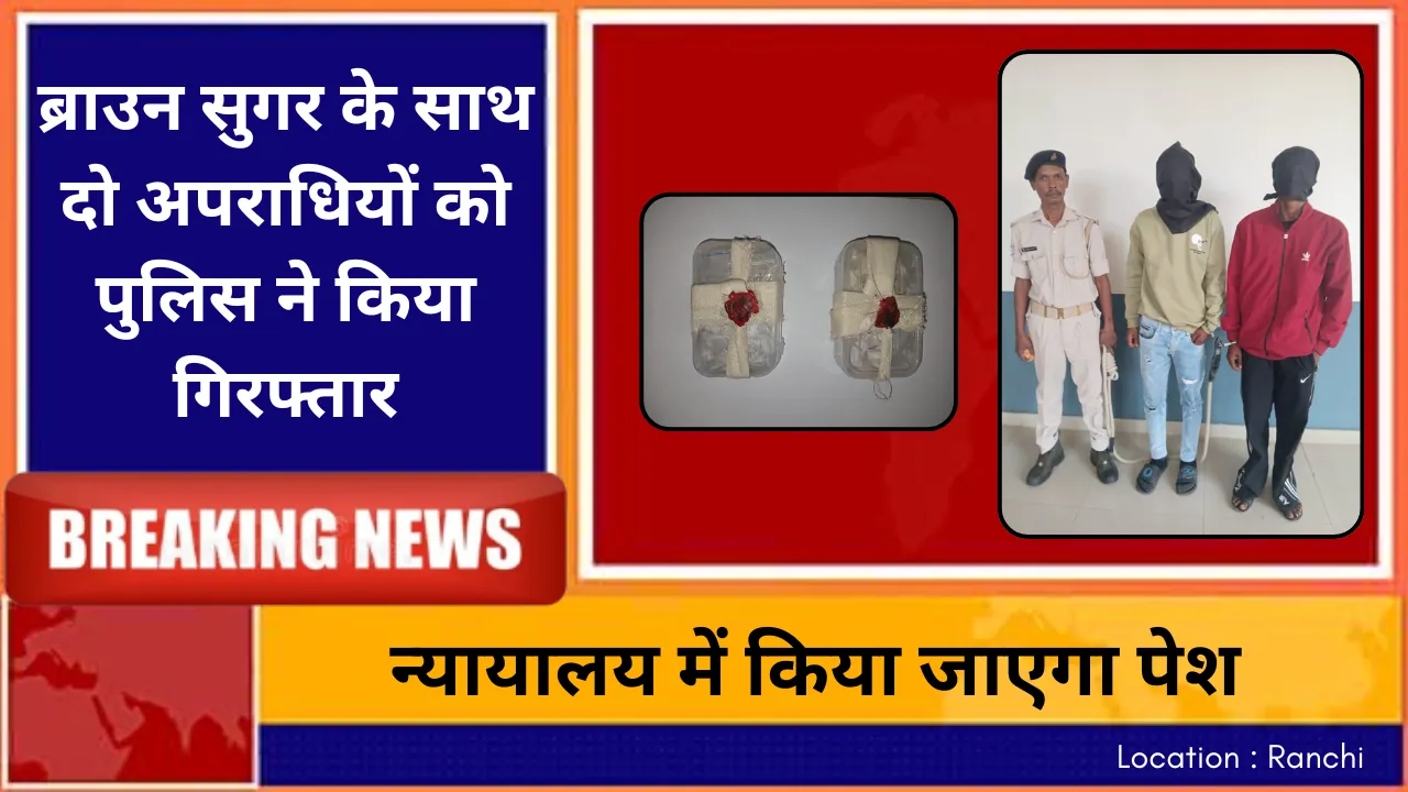 ब्राउन सुगर के साथ दो अपराधियों को पुलिस ने किया गिरफ्तार, न्यायालय में होगी पेशी