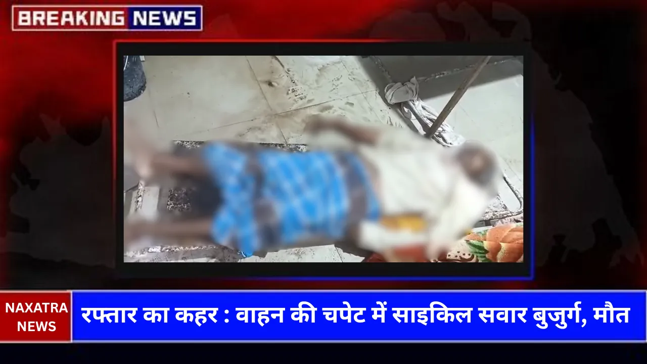 तेज रफ्तार वाहन की चपेट में साइकिल सवार बुजुर्ग, सड़क दुर्घटना में मौत 