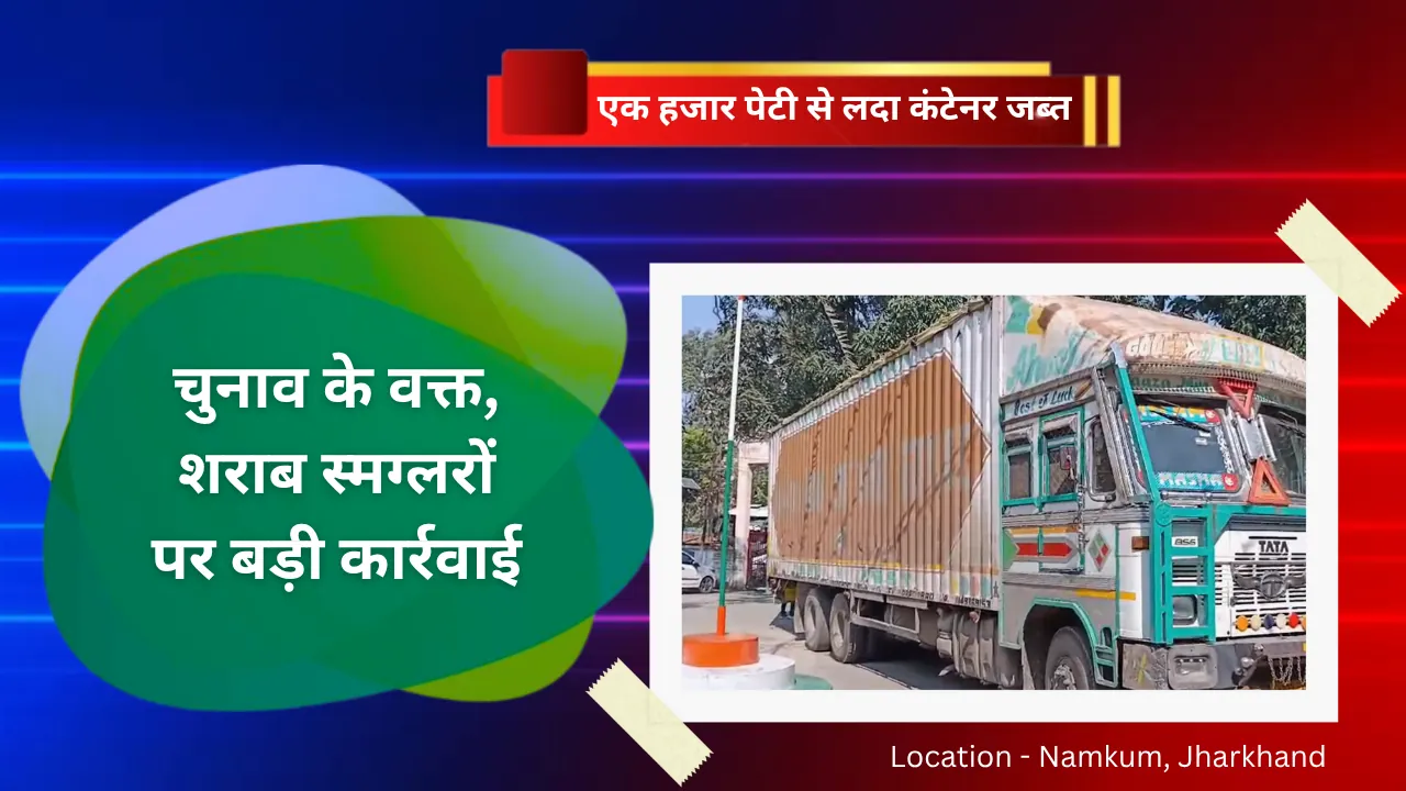 चुनाव के वक्त, शराब स्मग्लरों पर बड़ी कार्रवाई - एक हजार पेटी से लदा कंटेनर जब्त