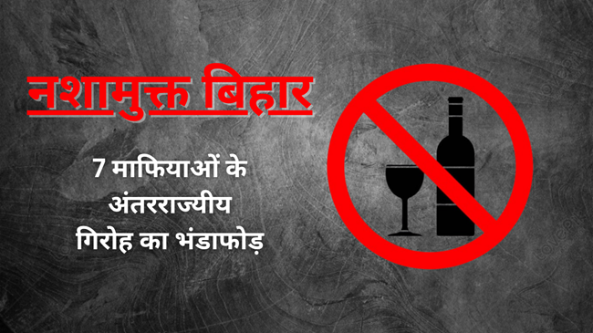 नशामुक्त बिहार : 7 माफियाओं के अंतरराज्यीय गिरोह का भंडाफोड़