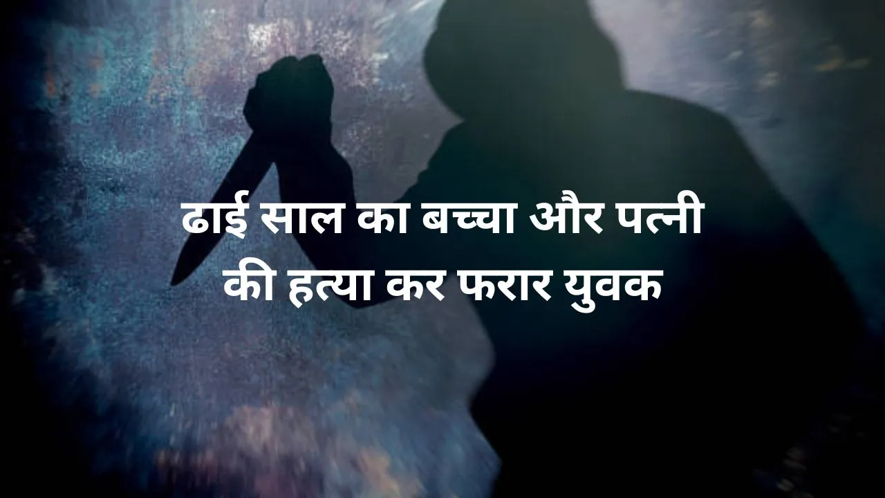 ढाई साल का बेटा और पत्नी का किया कत्ल, बैठा रहा शव के पास.. फिर हो गया फरार