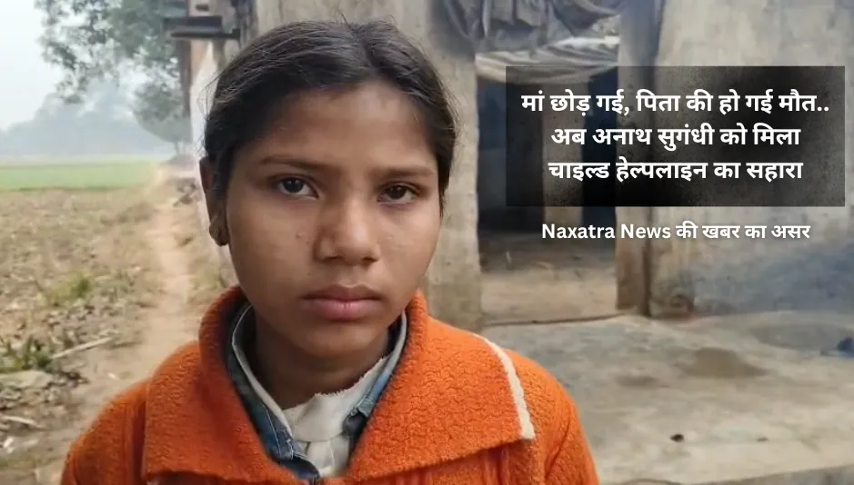 NAXATRA NEWS की रिपोर्ट का असर:  मां छोड़ गई, पिता की हो गई मौत.. अब अनाथ सुगंधी को मिला चाइल्ड हेल्पलाइन का सहारा