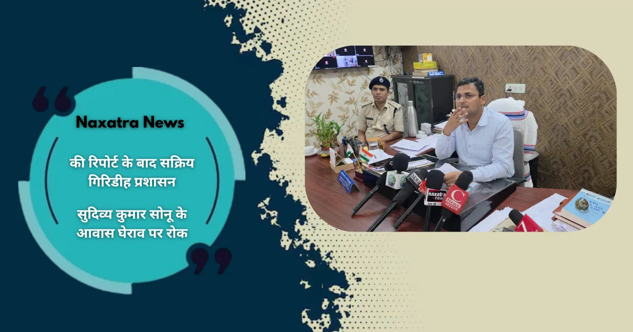 Naxatra News की रिपोर्ट के बाद सक्रिय हुआ गिरिडीह प्रशासन, मंत्री सोनू के आवास घेराव पर रोक